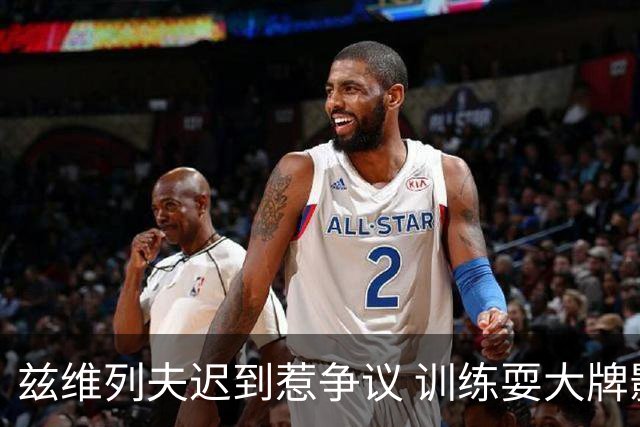 兹维列夫迟到惹争议 训练耍大牌影响他人