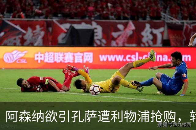 阿森纳欲引孔萨遭利物浦抢购，转会前景不明